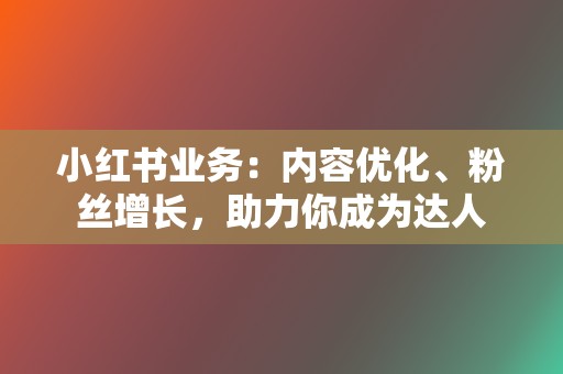 小红书业务：内容优化、粉丝增长，助力你成为达人