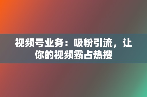 视频号业务：吸粉引流，让你的视频霸占热搜  第2张