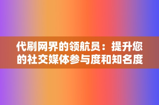 代刷网界的领航员：提升您的社交媒体参与度和知名度  第2张