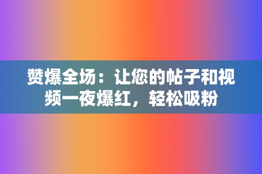 赞爆全场：让您的帖子和视频一夜爆红，轻松吸粉