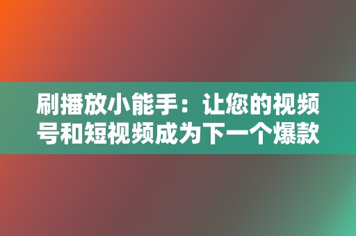 刷播放小能手：让您的视频号和短视频成为下一个爆款