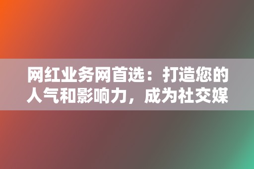 网红业务网首选：打造您的人气和影响力，成为社交媒体新星