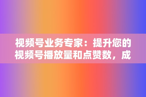 视频号业务专家：提升您的视频号播放量和点赞数，成为行业红人