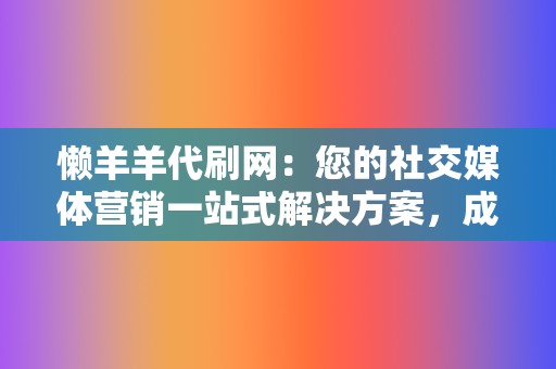 懒羊羊代刷网：您的社交媒体营销一站式解决方案，成就您的成功  第2张