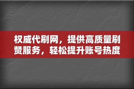 权威代刷网，提供高质量刷赞服务，轻松提升账号热度！