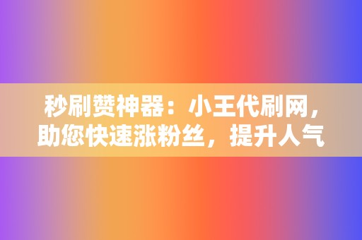 秒刷赞神器：小王代刷网，助您快速涨粉丝，提升人气！  第2张