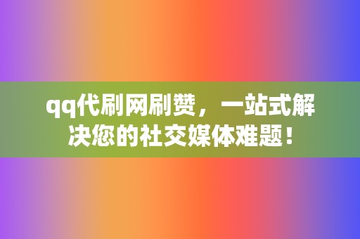 qq代刷网刷赞，一站式解决您的社交媒体难题！