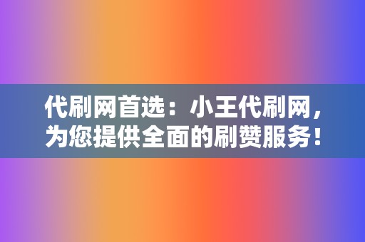 代刷网首选：小王代刷网，为您提供全面的刷赞服务！