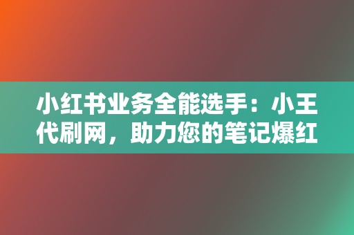 小红书业务全能选手：小王代刷网，助力您的笔记爆红！