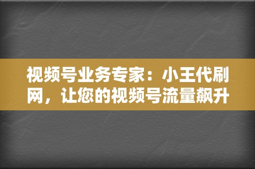 视频号业务专家：小王代刷网，让您的视频号流量飙升，人气爆棚！