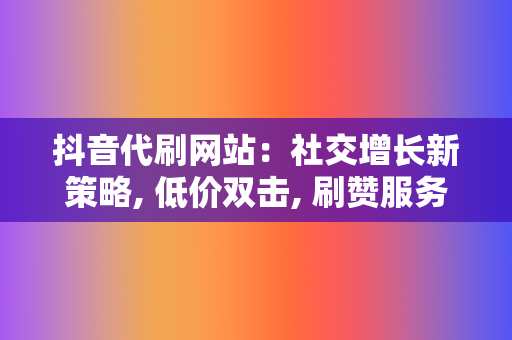 抖音代刷网站：社交增长新策略, 低价双击, 刷赞服务, 网红业务网