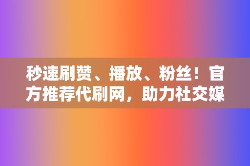 秒速刷赞、播放、粉丝！官方推荐代刷网，助力社交媒体爆红