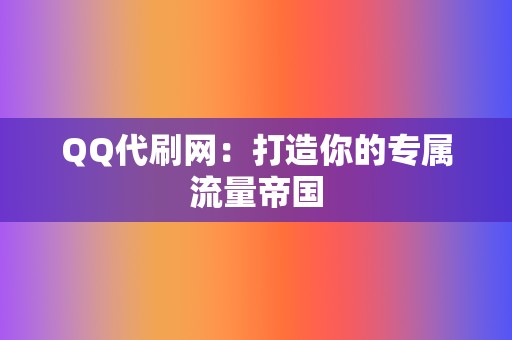 QQ代刷网：打造你的专属流量帝国