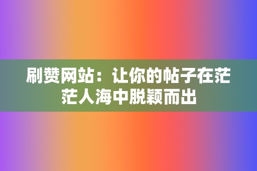 刷赞网站：让你的帖子在茫茫人海中脱颖而出