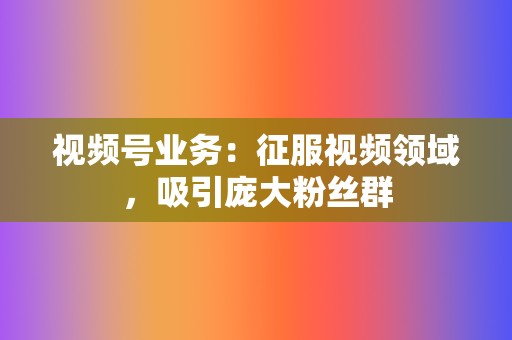 视频号业务：征服视频领域，吸引庞大粉丝群