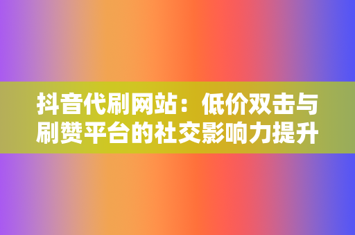 抖音代刷网站：低价双击与刷赞平台的社交影响力提升