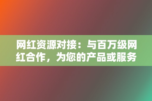 网红资源对接：与百万级网红合作，为您的产品或服务推广。