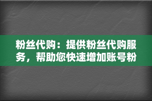 粉丝代购：提供粉丝代购服务，帮助您快速增加账号粉丝数量。