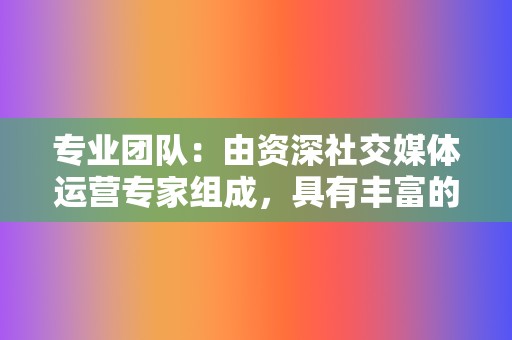 专业团队：由资深社交媒体运营专家组成，具有丰富的经验和专业知识。