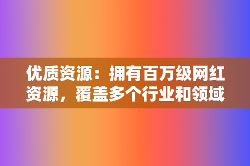 优质资源：拥有百万级网红资源，覆盖多个行业和领域。