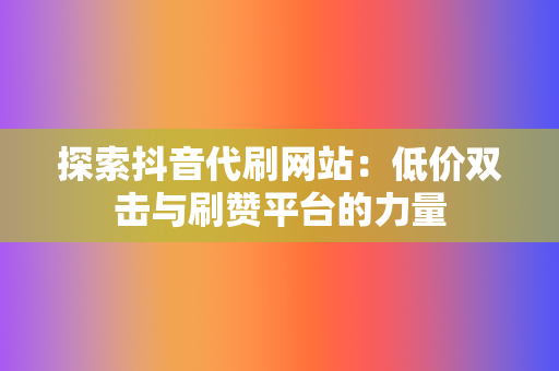 探索抖音代刷网站：低价双击与刷赞平台的力量