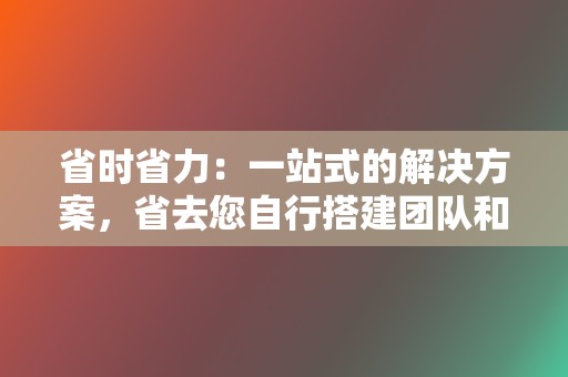 省时省力：一站式的解决方案，省去您自行搭建团队和运营账号的时间和精力。