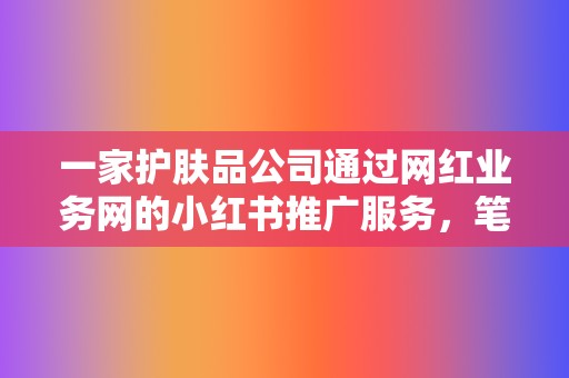 一家护肤品公司通过网红业务网的小红书推广服务，笔记销量提升了300%。