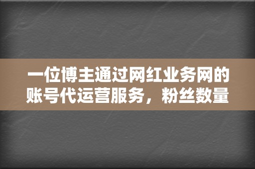 一位博主通过网红业务网的账号代运营服务，粉丝数量增长了5万+。