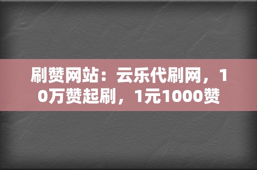 刷赞网站：云乐代刷网，10万赞起刷，1元1000赞