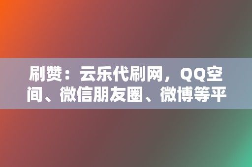 刷赞：云乐代刷网，QQ空间、微信朋友圈、微博等平台刷赞