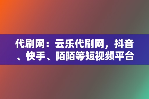 代刷网：云乐代刷网，抖音、快手、陌陌等短视频平台刷赞