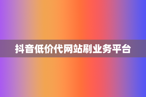 抖音低价代网站刷业务平台