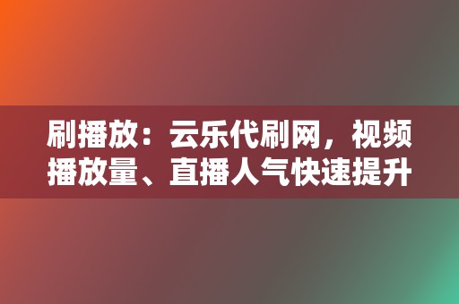 刷播放：云乐代刷网，视频播放量、直播人气快速提升