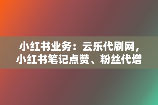 小红书业务：云乐代刷网，小红书笔记点赞、粉丝代增