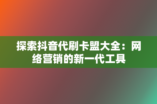 探索抖音代刷卡盟大全：网络营销的新一代工具