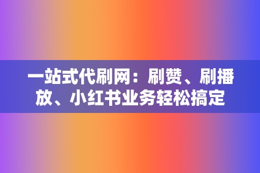 一站式代刷网：刷赞、刷播放、小红书业务轻松搞定