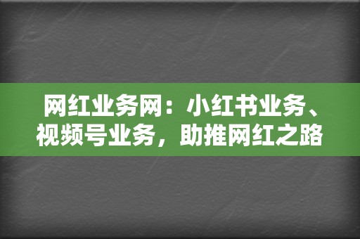 网红业务网：小红书业务、视频号业务，助推网红之路  第2张