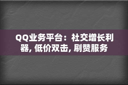 QQ业务平台：社交增长利器, 低价双击, 刷赞服务