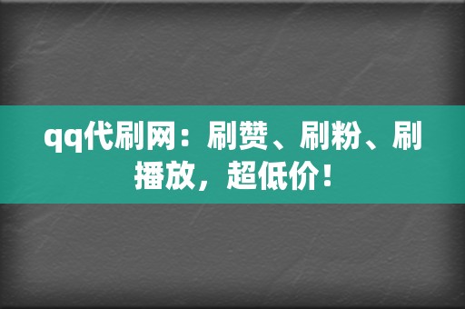 qq代刷网：刷赞、刷粉、刷播放，超低价！  第2张