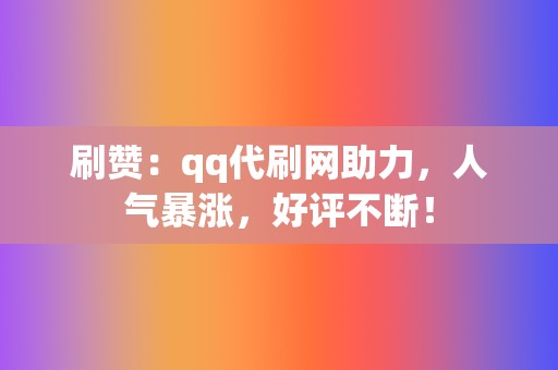 刷赞：qq代刷网助力，人气暴涨，好评不断！