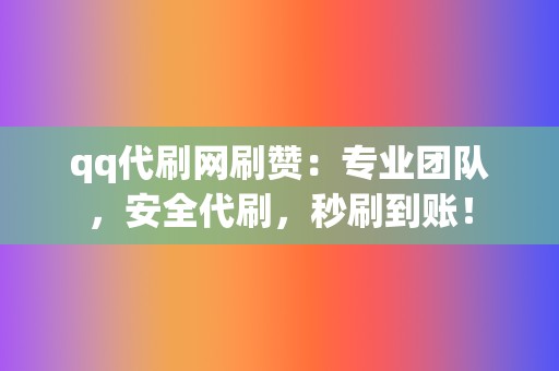 qq代刷网刷赞：专业团队，安全代刷，秒刷到账！