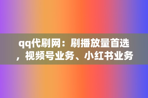 qq代刷网：刷播放量首选，视频号业务、小红书业务，一站式代刷！