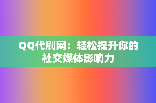 QQ代刷网：轻松提升你的社交媒体影响力