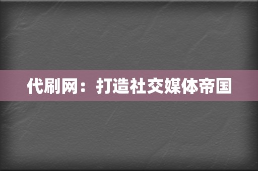 代刷网：打造社交媒体帝国