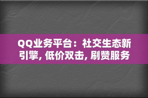 QQ业务平台：社交生态新引擎, 低价双击, 刷赞服务, 代刷网站