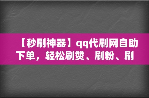 【秒刷神器】qq代刷网自助下单，轻松刷赞、刷粉、刷播放！