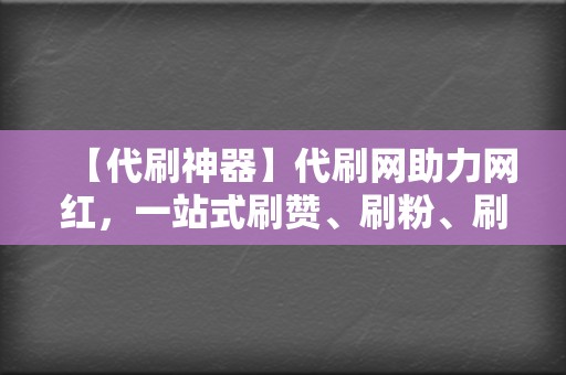 【代刷神器】代刷网助力网红，一站式刷赞、刷粉、刷播放服务！