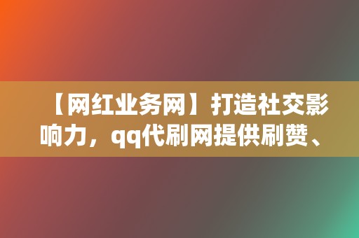 【网红业务网】打造社交影响力，qq代刷网提供刷赞、刷粉、刷播放全套解决方案！  第2张