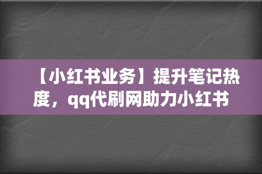 【小红书业务】提升笔记热度，qq代刷网助力小红书博主精准引流！