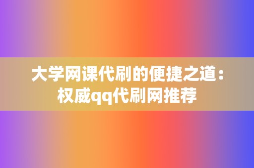 大学网课代刷的便捷之道：权威qq代刷网推荐